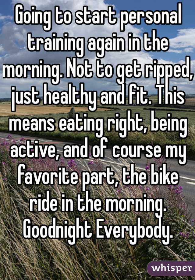 Going to start personal training again in the morning. Not to get ripped, just healthy and fit. This means eating right, being active, and of course my favorite part, the bike ride in the morning. 
Goodnight Everybody. 