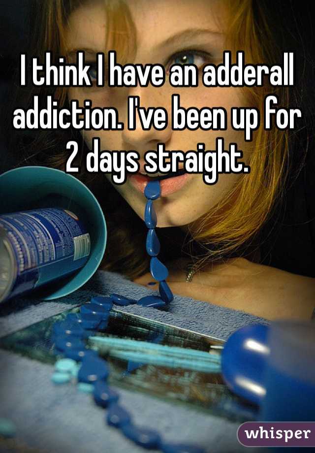 I think I have an adderall addiction. I've been up for 2 days straight. 