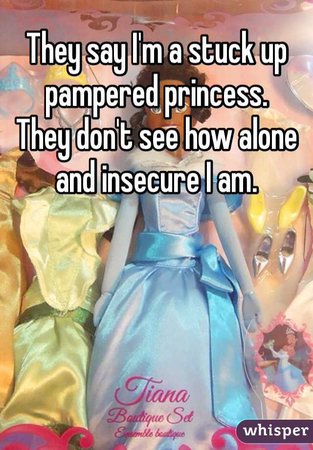 They say I'm a stuck up pampered princess. 
They don't see how alone and insecure I am. 