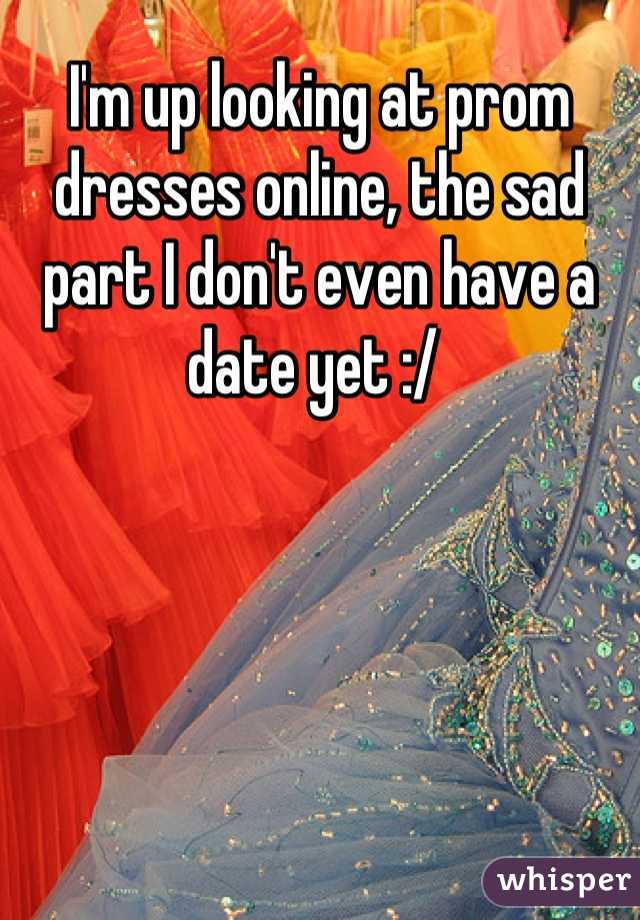 I'm up looking at prom dresses online, the sad part I don't even have a date yet :/ 