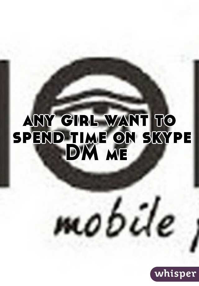 any girl want to spend time on skype
DM me 