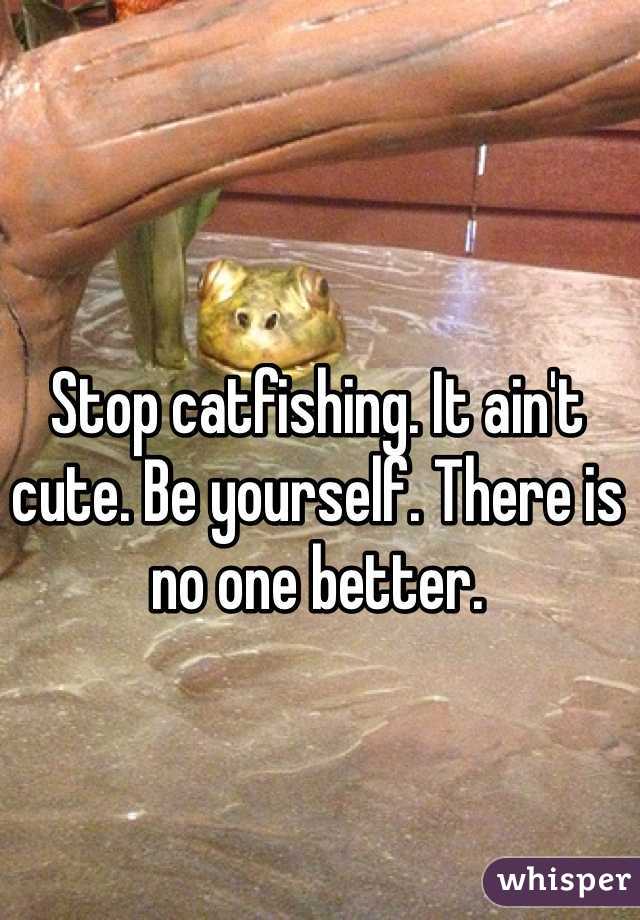 Stop catfishing. It ain't cute. Be yourself. There is no one better. 