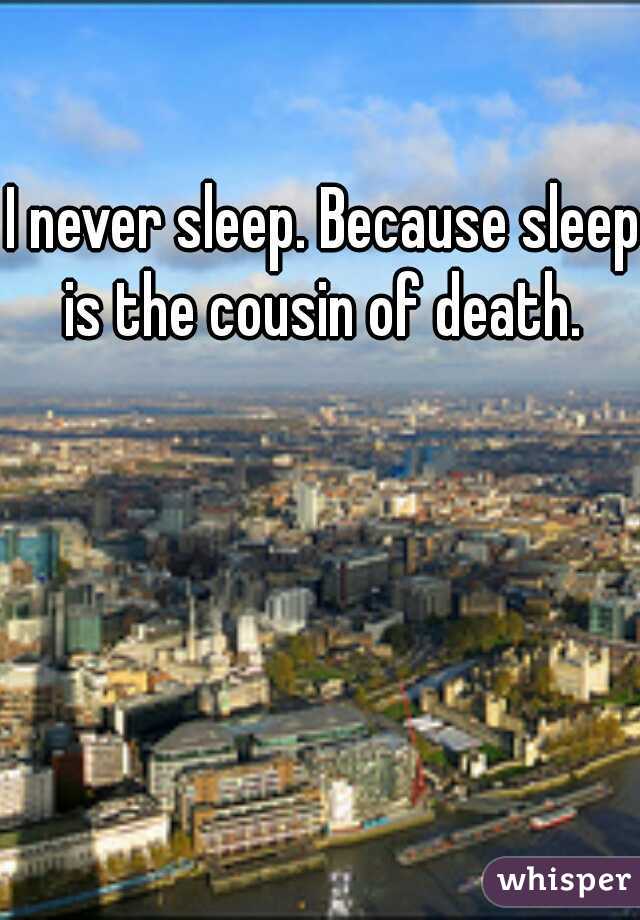 I never sleep. Because sleep is the cousin of death. 
