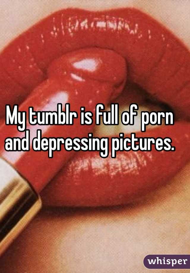 My tumblr is full of porn and depressing pictures. 