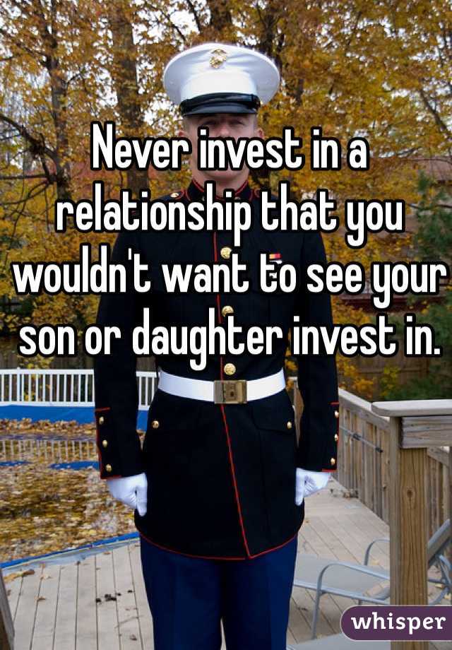 Never invest in a relationship that you wouldn't want to see your son or daughter invest in. 