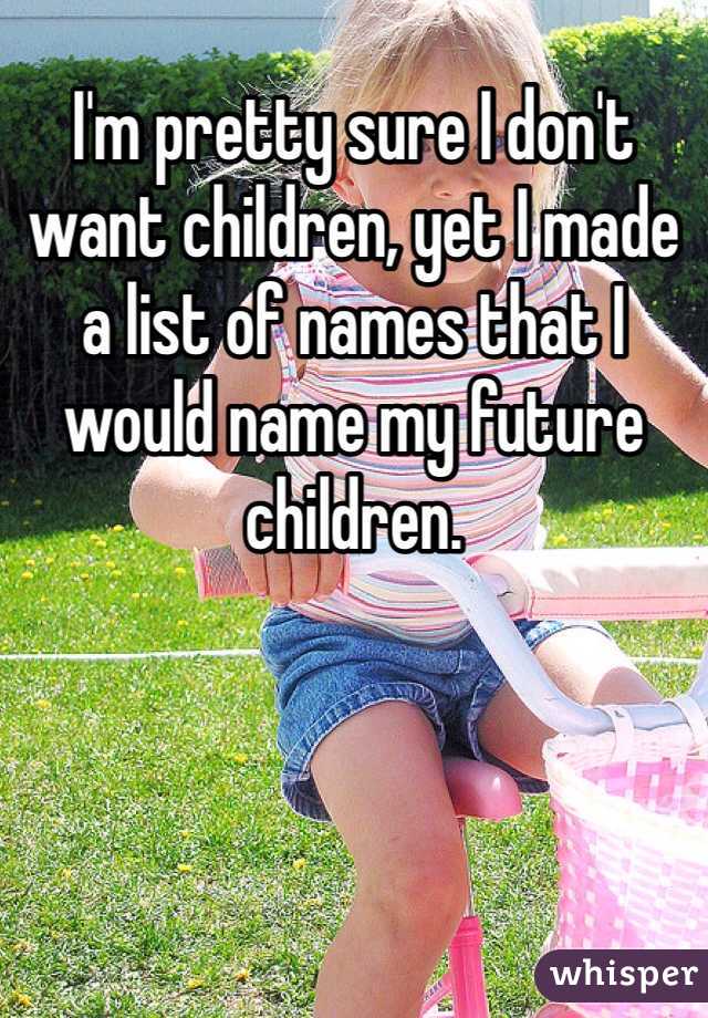 I'm pretty sure I don't want children, yet I made a list of names that I would name my future children.