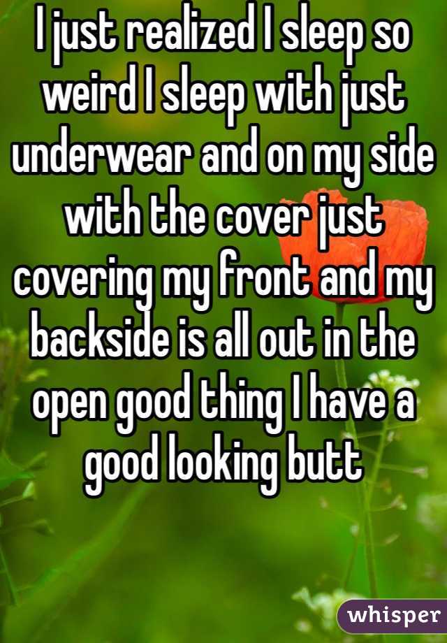 I just realized I sleep so weird I sleep with just underwear and on my side with the cover just covering my front and my backside is all out in the open good thing I have a good looking butt