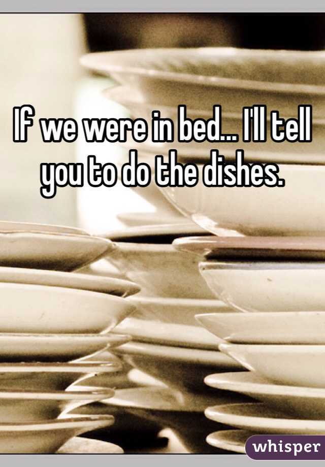 If we were in bed... I'll tell you to do the dishes. 