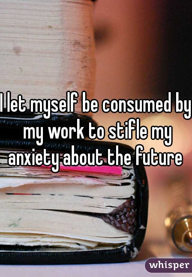 I let myself be consumed by my work to stifle my anxiety about the future 
