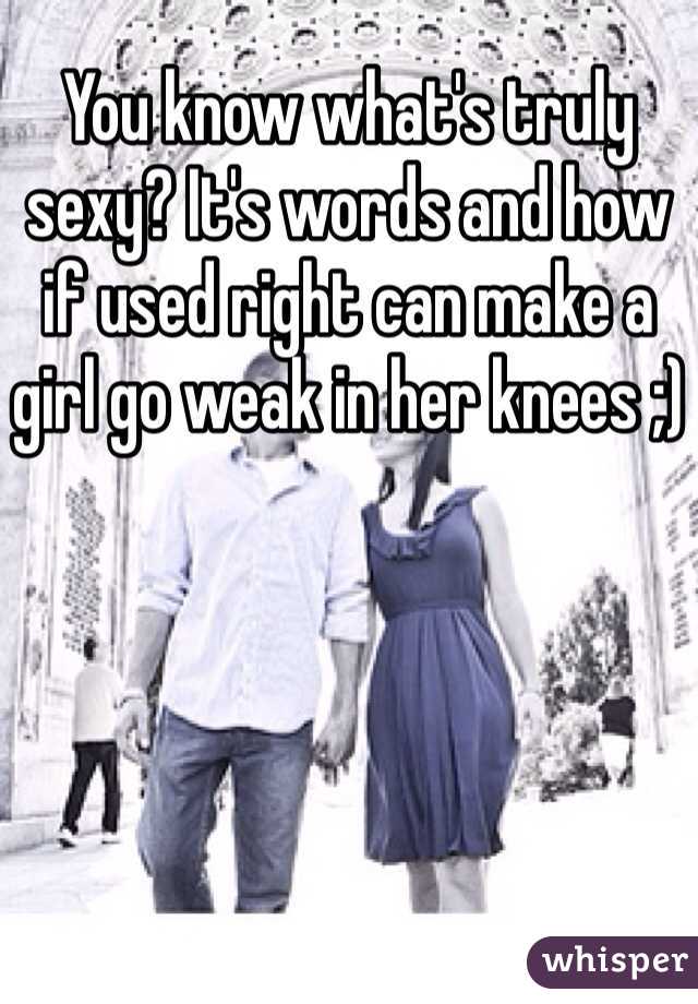 You know what's truly sexy? It's words and how if used right can make a girl go weak in her knees ;)