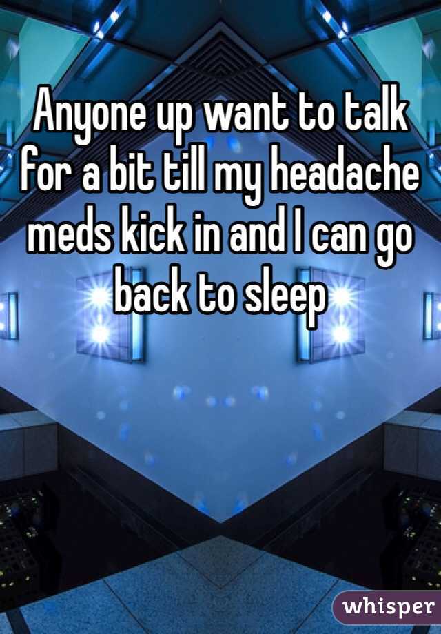 Anyone up want to talk for a bit till my headache meds kick in and I can go back to sleep