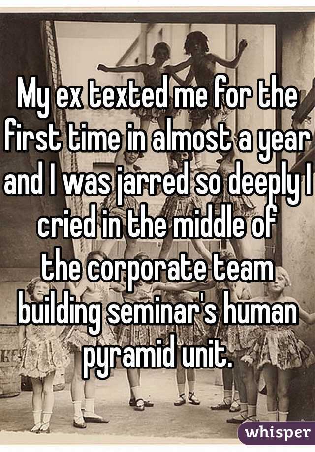 My ex texted me for the first time in almost a year and I was jarred so deeply I cried in the middle of
the corporate team building seminar's human pyramid unit.