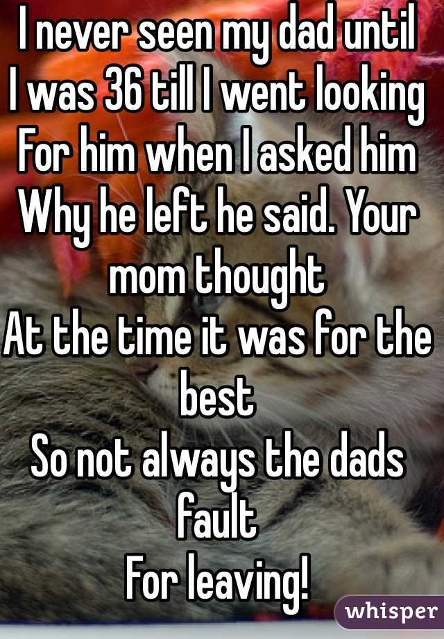 I never seen my dad until
I was 36 till I went looking 
For him when I asked him 
Why he left he said. Your mom thought 
At the time it was for the best 
So not always the dads fault 
For leaving!
But!!
I'm sure you will be a 
Fantastic 
DAD!
