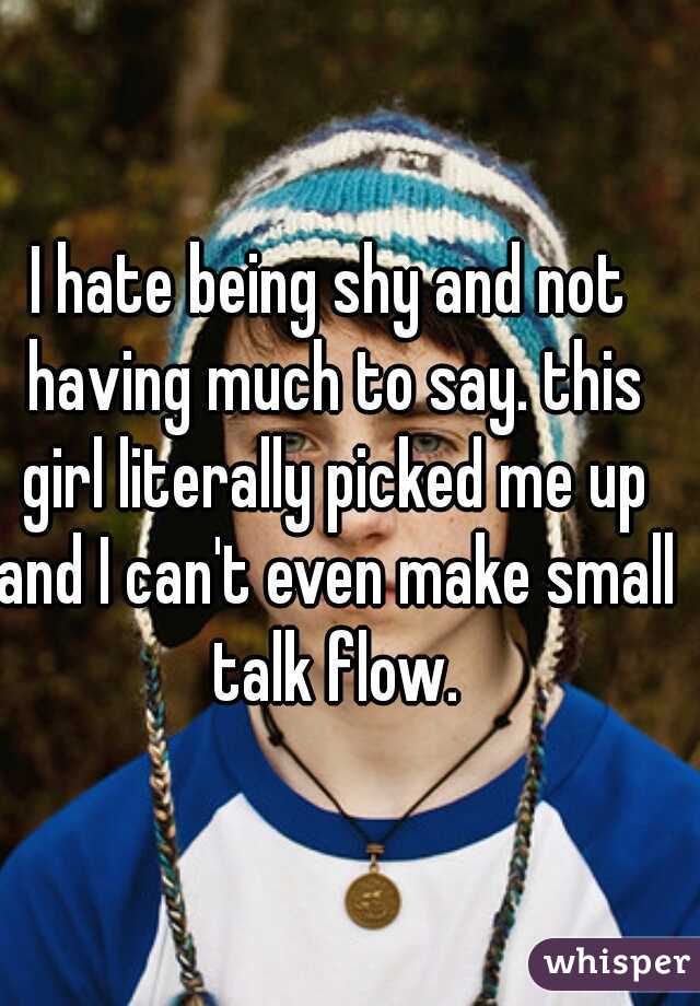 I hate being shy and not having much to say. this girl literally picked me up and I can't even make small talk flow.