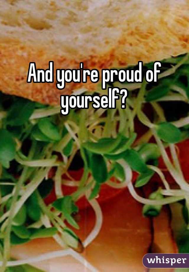 And you're proud of yourself?