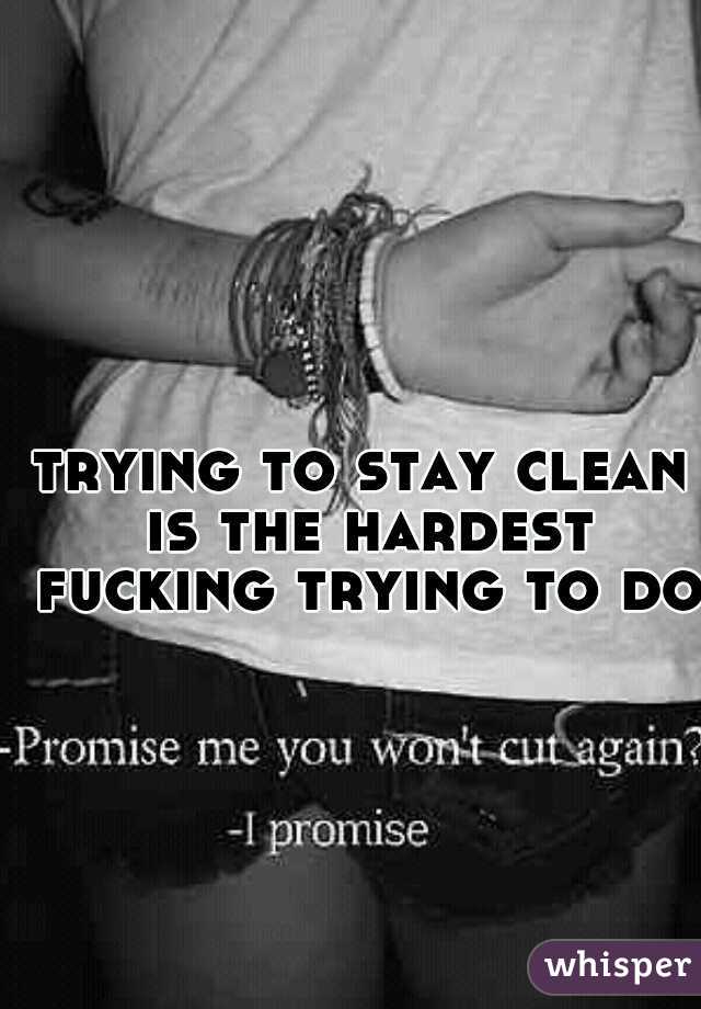 trying to stay clean is the hardest fucking trying to do 