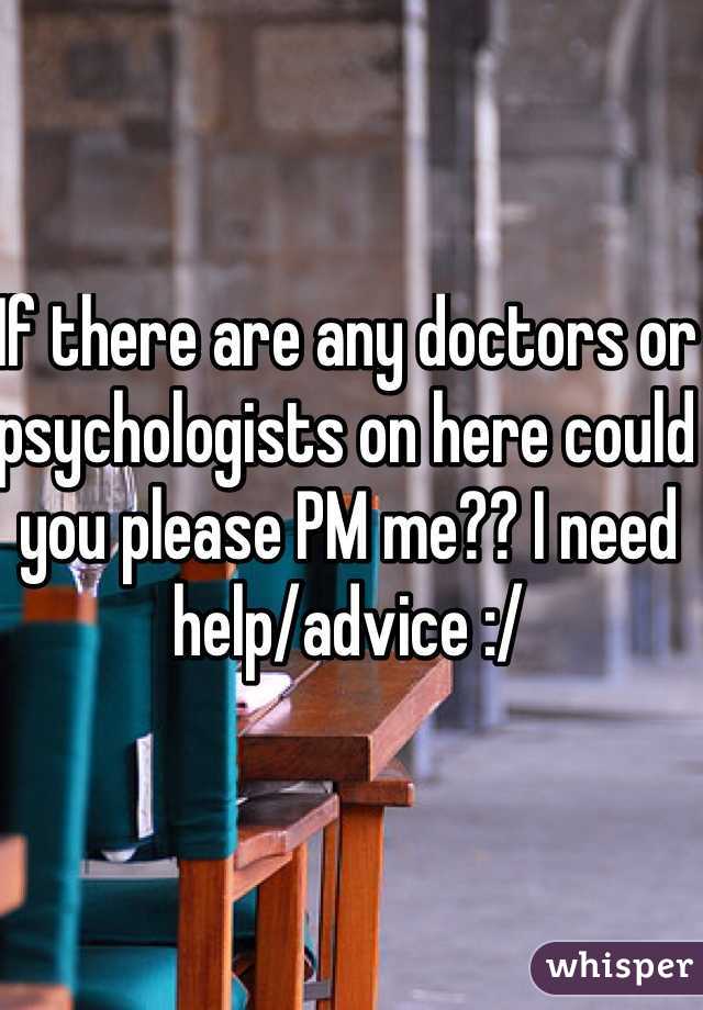 If there are any doctors or psychologists on here could you please PM me?? I need help/advice :/ 