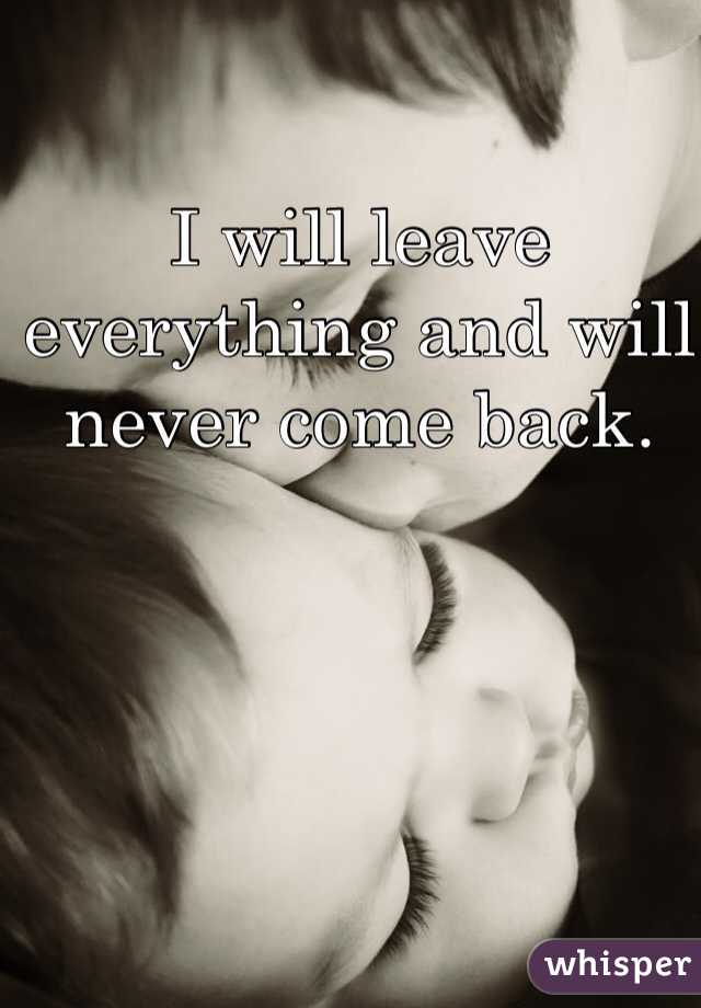 I will leave everything and will never come back. 