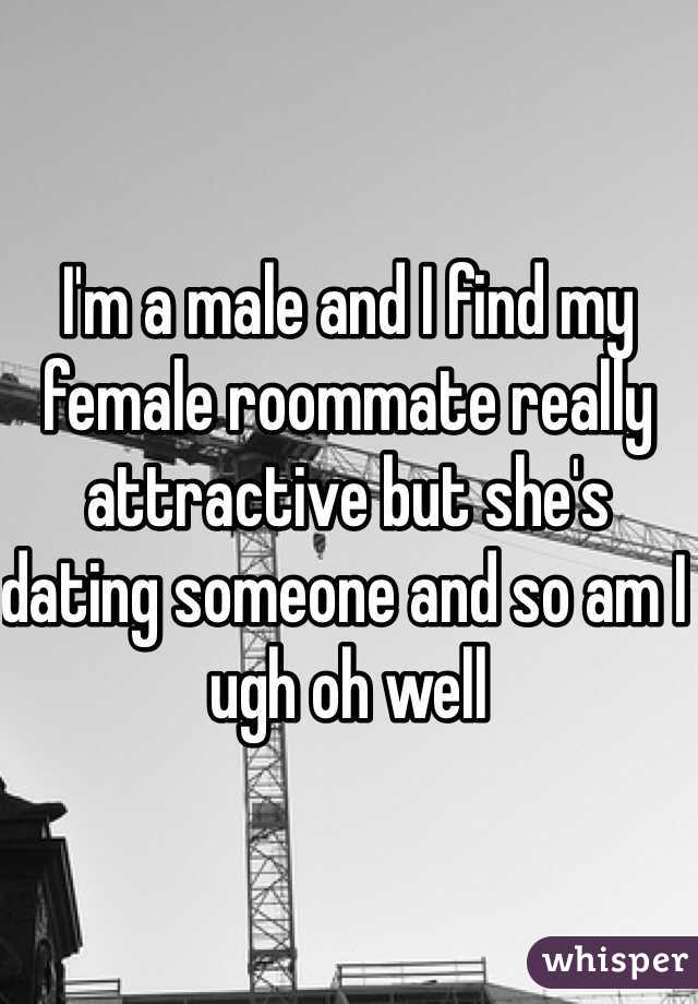 I'm a male and I find my female roommate really attractive but she's dating someone and so am I ugh oh well