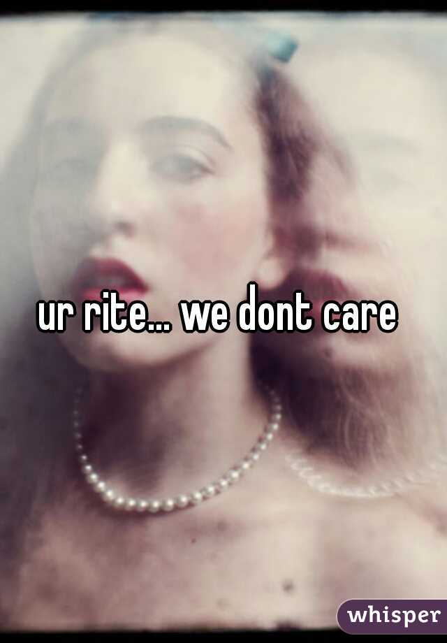 ur rite... we dont care 
