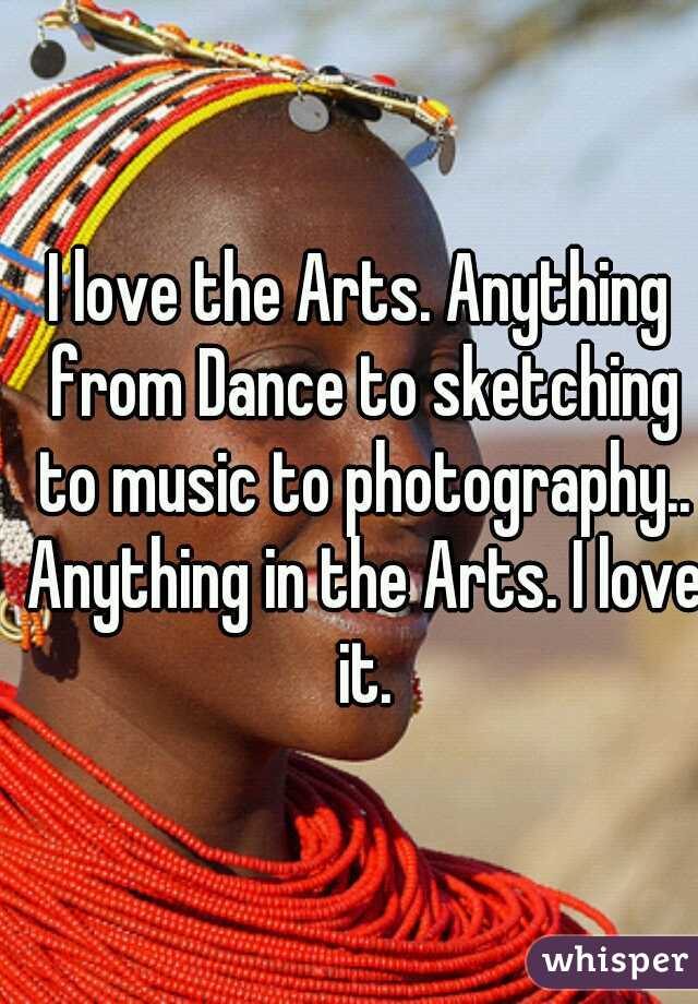 I love the Arts. Anything from Dance to sketching to music to photography.. Anything in the Arts. I love it.