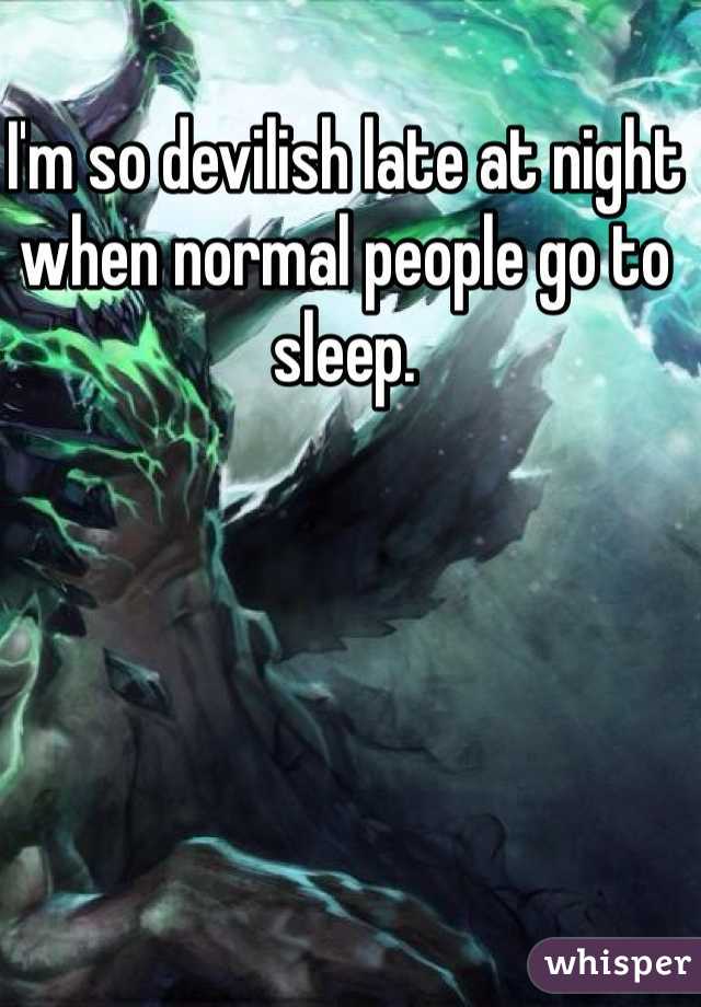 I'm so devilish late at night when normal people go to sleep. 