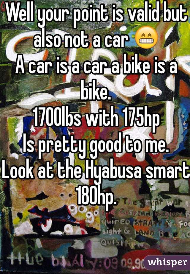 Well your point is valid but also not a car 😁 
A car is a car a bike is a bike. 
1700lbs with 175hp 
Is pretty good to me. 
Look at the Hyabusa smart 180hp. 
