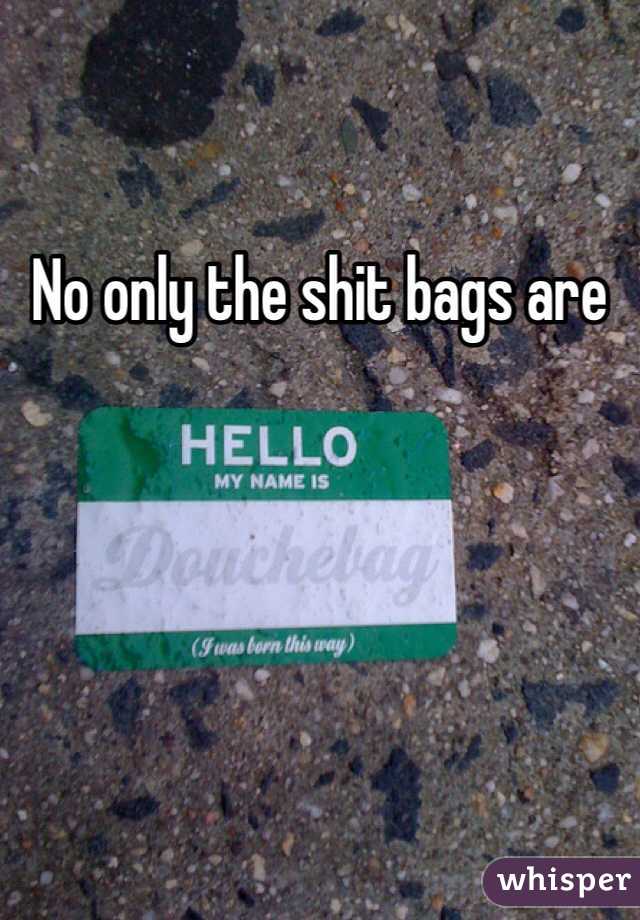 No only the shit bags are 