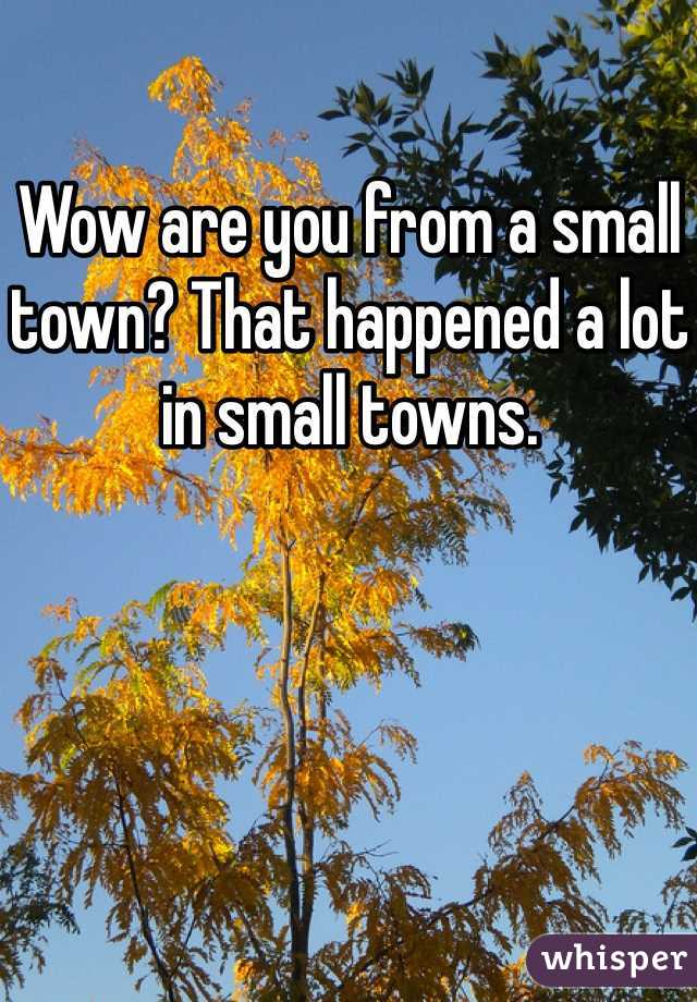 Wow are you from a small town? That happened a lot in small towns.