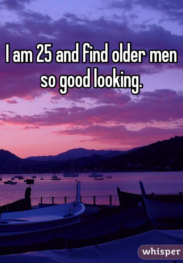 I am 25 and find older men so good looking. 