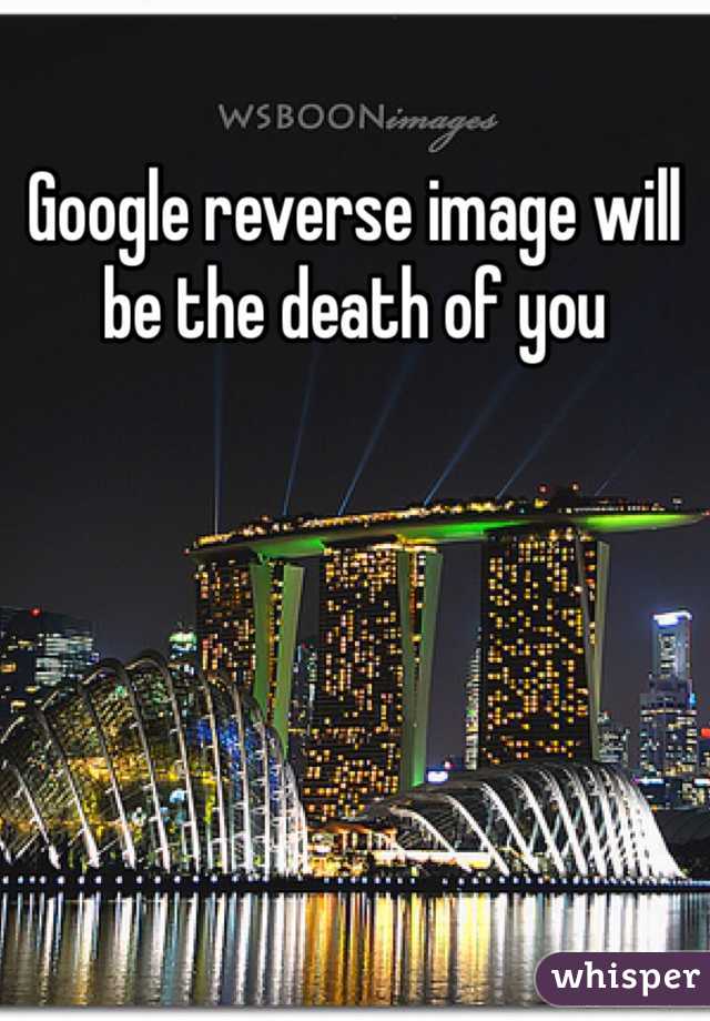 Google reverse image will be the death of you