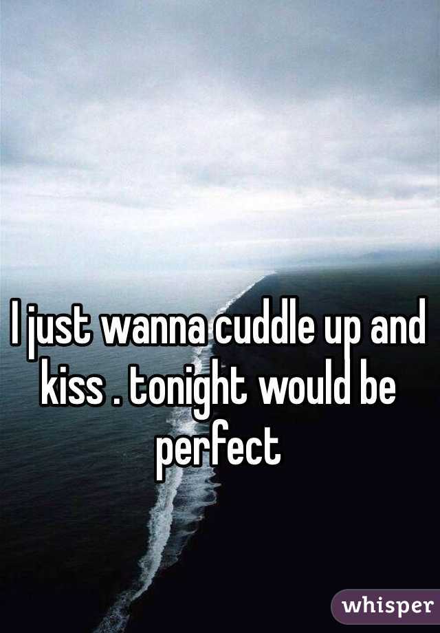 I just wanna cuddle up and kiss . tonight would be perfect 