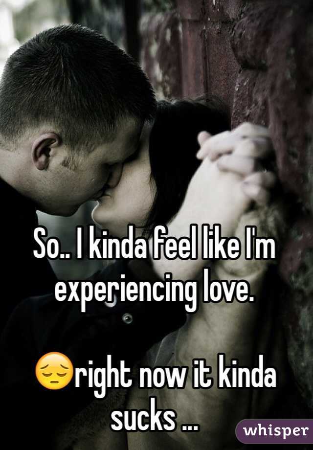 So.. I kinda feel like I'm experiencing love. 

😔right now it kinda sucks ...