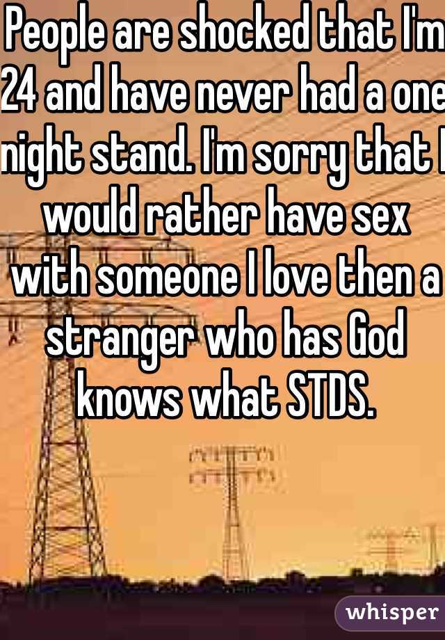 People are shocked that I'm 24 and have never had a one night stand. I'm sorry that I would rather have sex with someone I love then a stranger who has God knows what STDS. 
