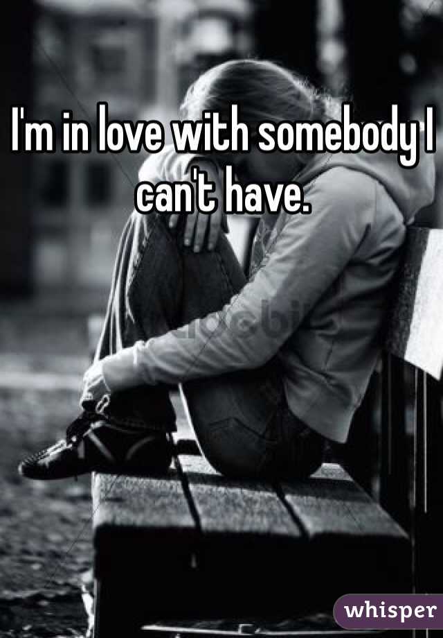I'm in love with somebody I can't have. 