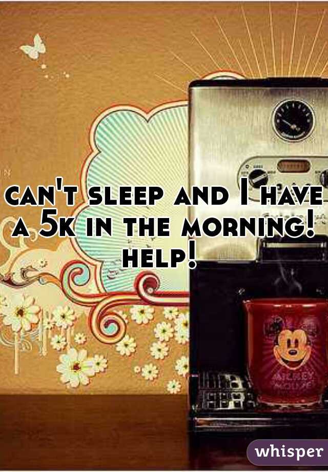 can't sleep and I have a 5k in the morning! 
help! 