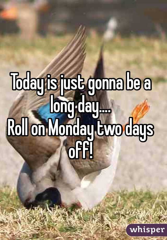 Today is just gonna be a long day.... 
Roll on Monday two days off!