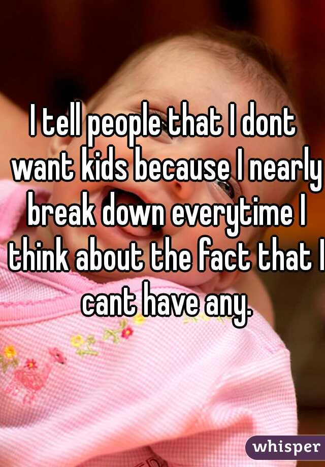 I tell people that I dont want kids because I nearly break down everytime I think about the fact that I cant have any.