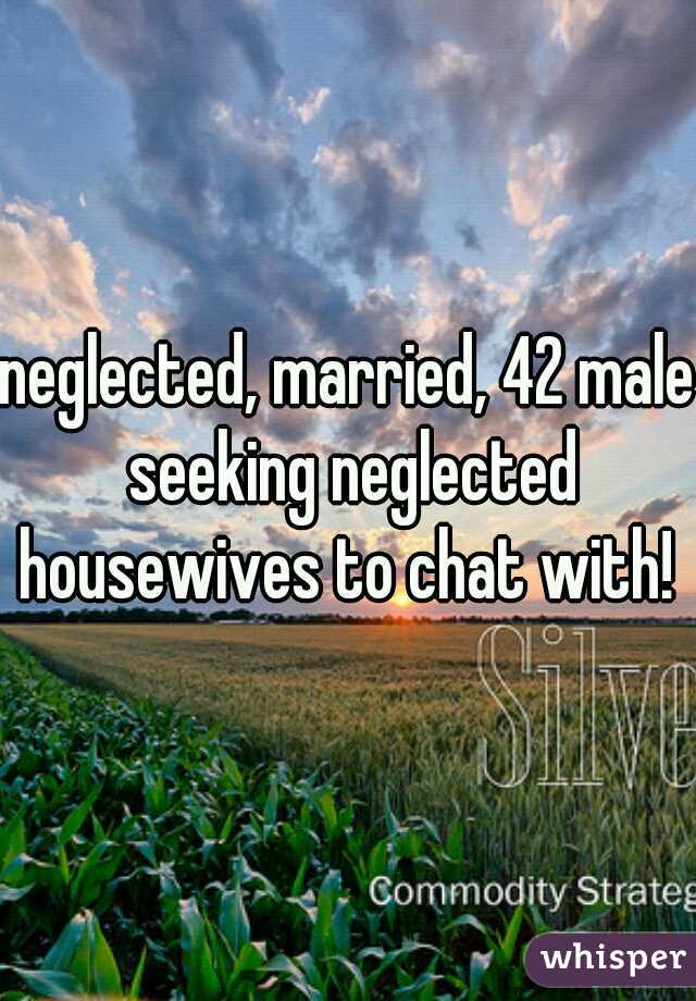 neglected, married, 42 male seeking neglected housewives to chat with! 