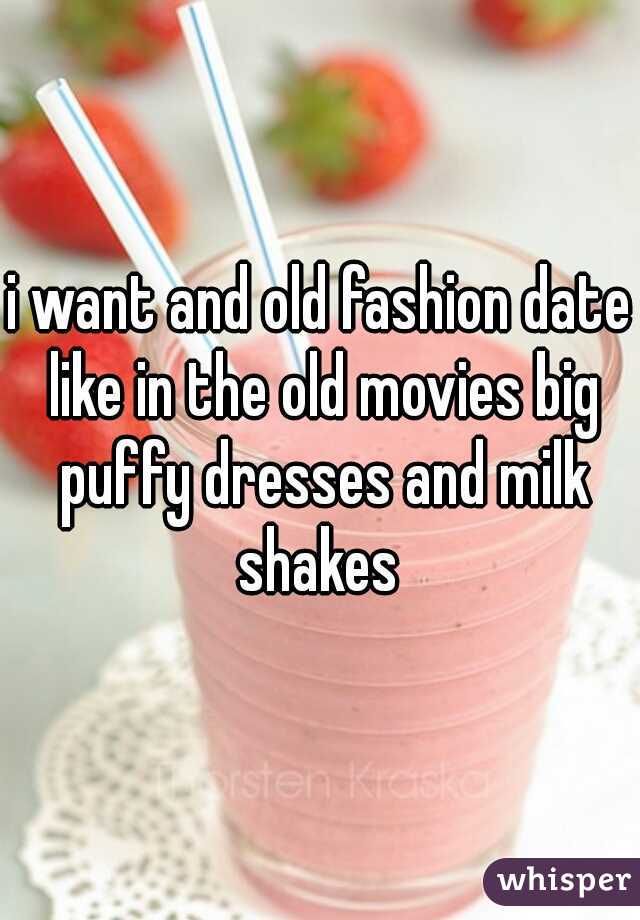 i want and old fashion date like in the old movies big puffy dresses and milk shakes 