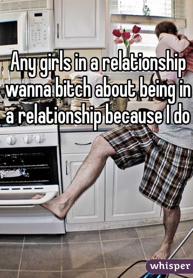 Any girls in a relationship wanna bitch about being in a relationship because I do
