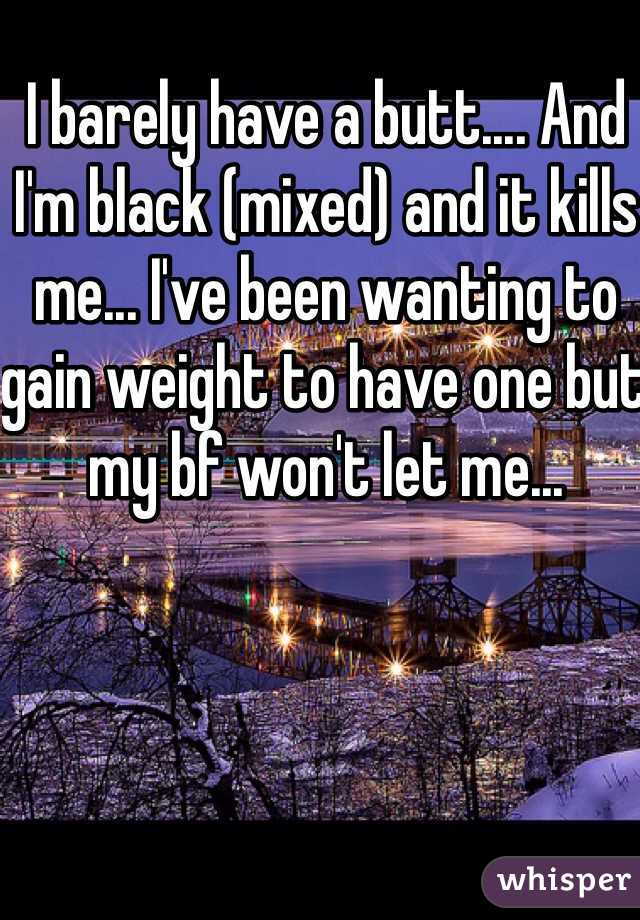 I barely have a butt.... And I'm black (mixed) and it kills me... I've been wanting to gain weight to have one but my bf won't let me...