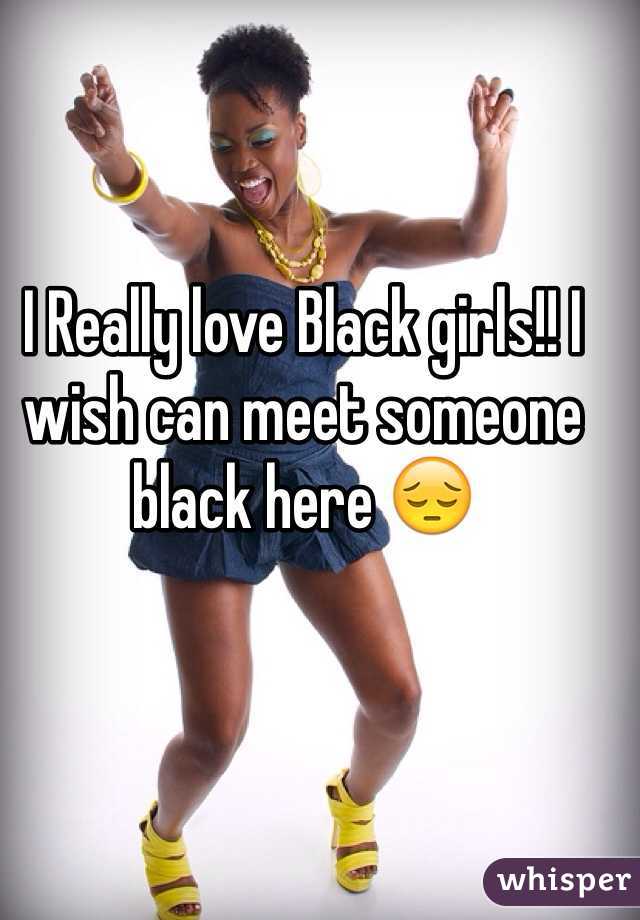 I Really love Black girls!! I wish can meet someone black here 😔