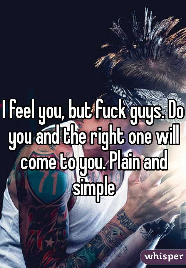 I feel you, but fuck guys. Do you and the right one will come to you. Plain and simple