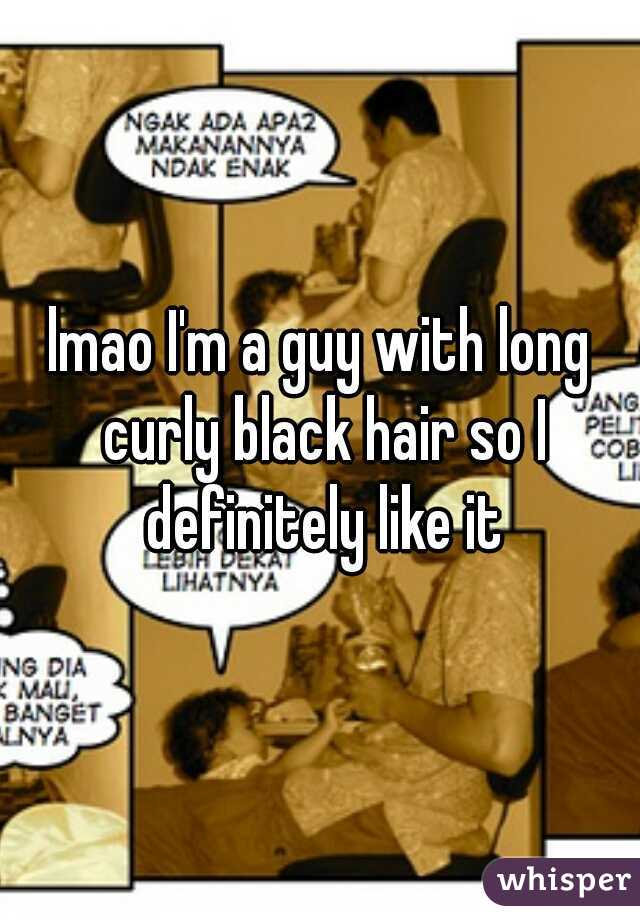 lmao I'm a guy with long curly black hair so I definitely like it