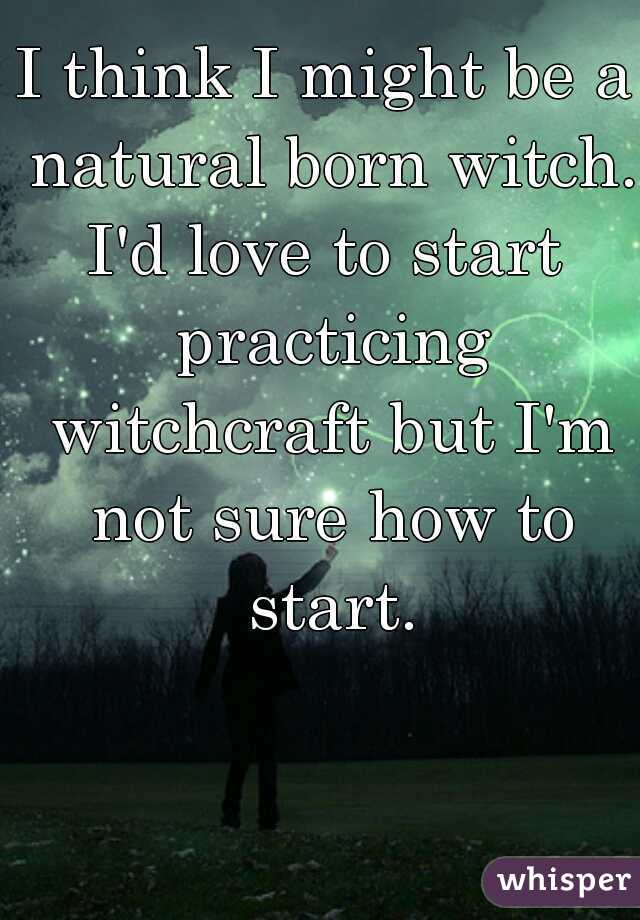 I think I might be a natural born witch.

I'd love to start practicing witchcraft but I'm not sure how to start.