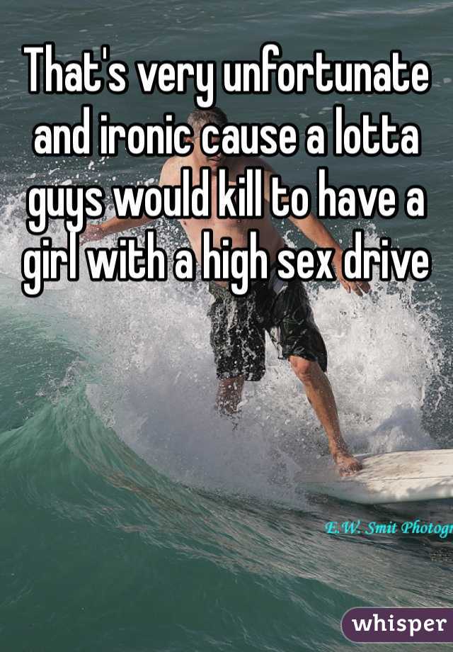 That's very unfortunate and ironic cause a lotta guys would kill to have a girl with a high sex drive
