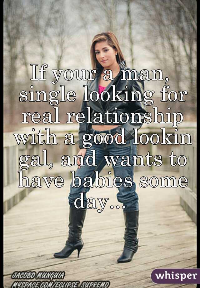 If your a man, single looking for real relationship with a good lookin gal, and wants to have babies some day... 