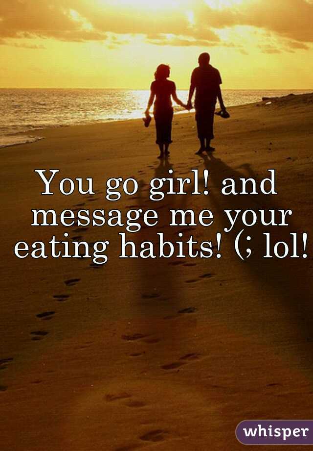 You go girl! and message me your eating habits! (; lol!