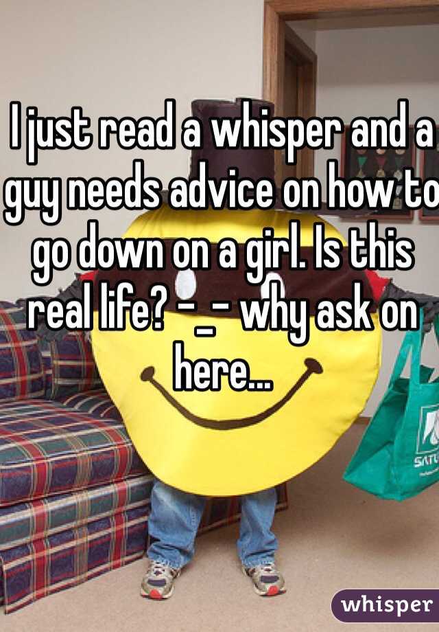 I just read a whisper and a guy needs advice on how to go down on a girl. Is this real life? -_- why ask on here...